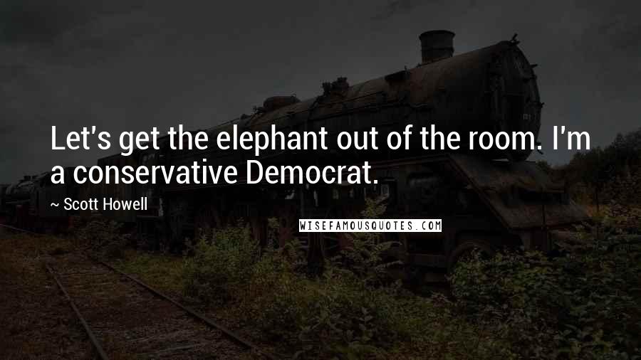 Scott Howell quotes: Let's get the elephant out of the room. I'm a conservative Democrat.