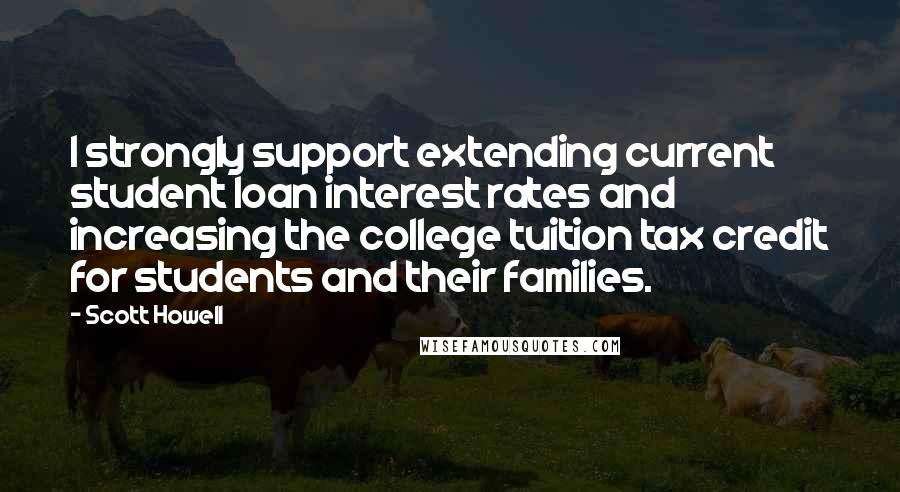 Scott Howell quotes: I strongly support extending current student loan interest rates and increasing the college tuition tax credit for students and their families.