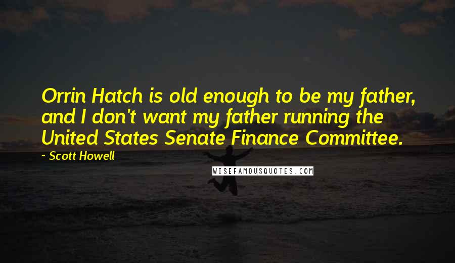 Scott Howell quotes: Orrin Hatch is old enough to be my father, and I don't want my father running the United States Senate Finance Committee.