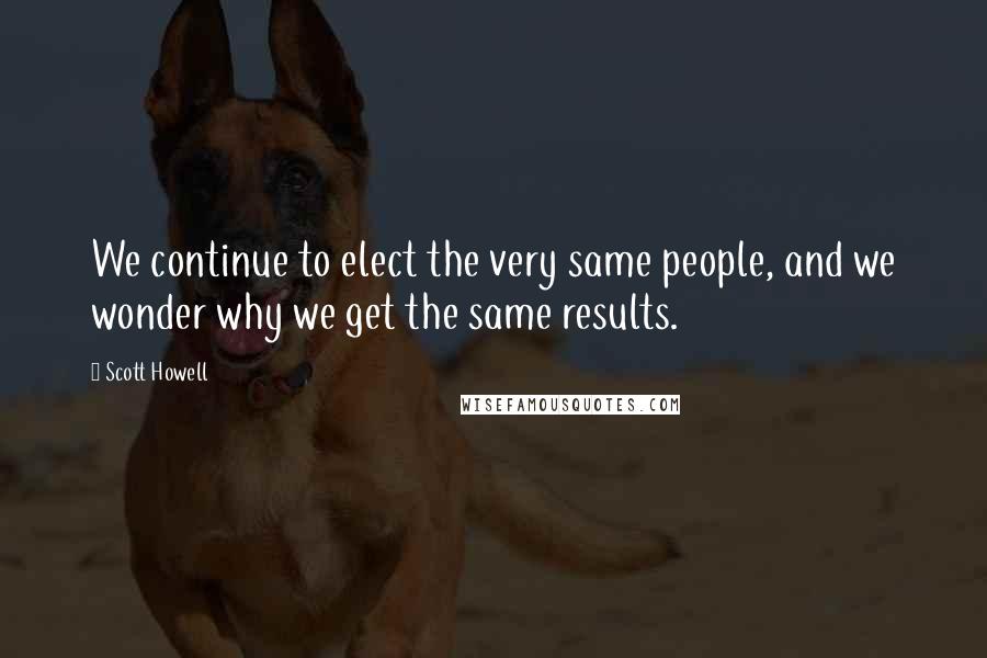 Scott Howell quotes: We continue to elect the very same people, and we wonder why we get the same results.