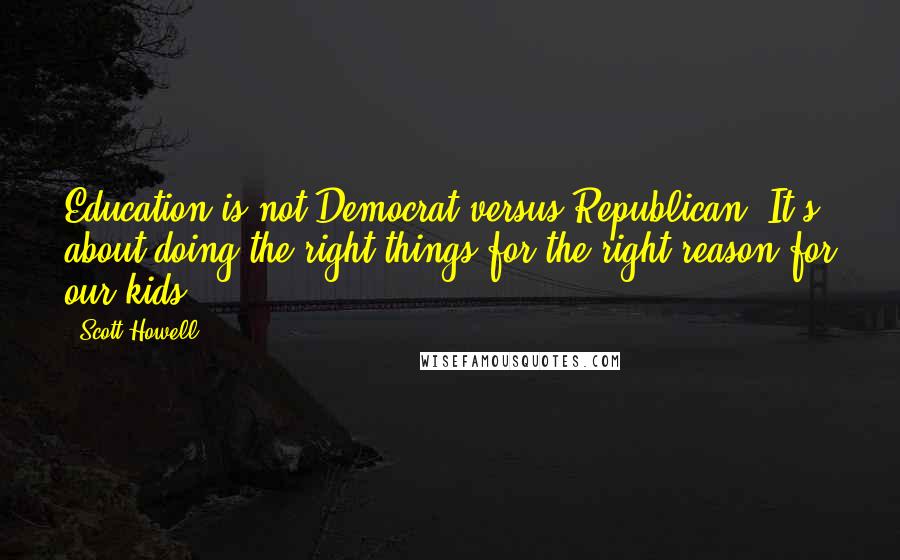 Scott Howell quotes: Education is not Democrat versus Republican. It's about doing the right things for the right reason for our kids.