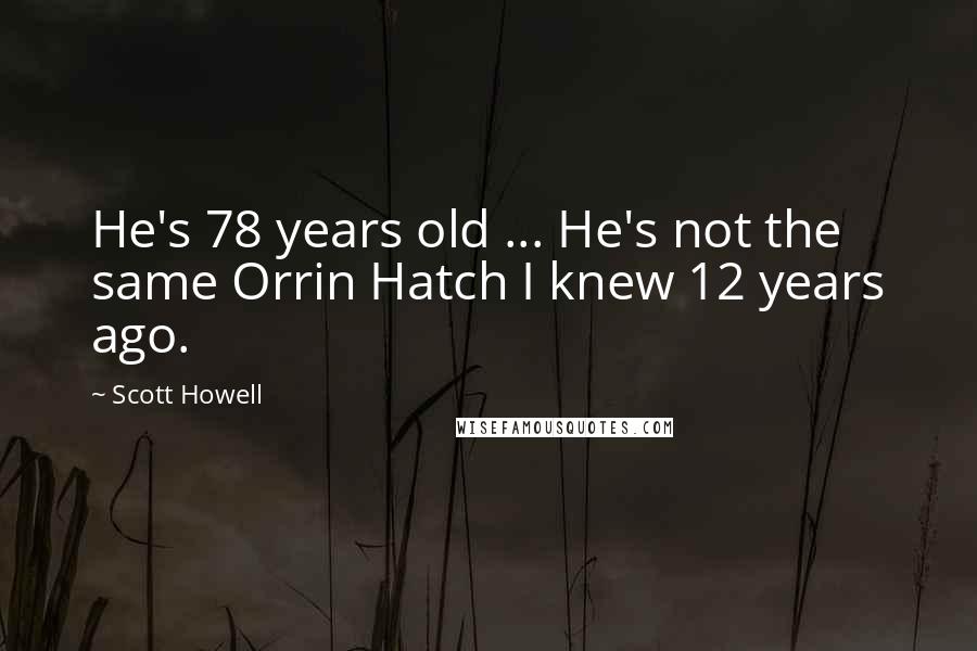 Scott Howell quotes: He's 78 years old ... He's not the same Orrin Hatch I knew 12 years ago.