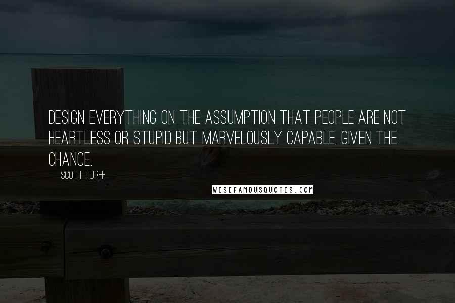 Scott Hurff quotes: Design everything on the assumption that people are not heartless or stupid but marvelously capable, given the chance.