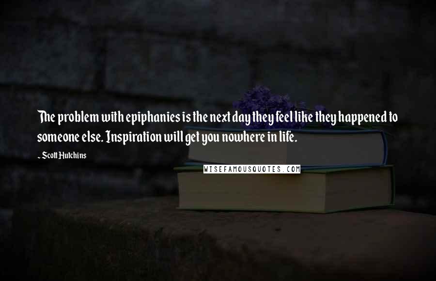 Scott Hutchins quotes: The problem with epiphanies is the next day they feel like they happened to someone else. Inspiration will get you nowhere in life.