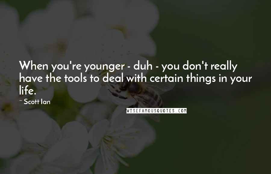 Scott Ian quotes: When you're younger - duh - you don't really have the tools to deal with certain things in your life. Scott Ian quotes: When you're younger - duh - you don't really have the tools to deal with certain things in your life.