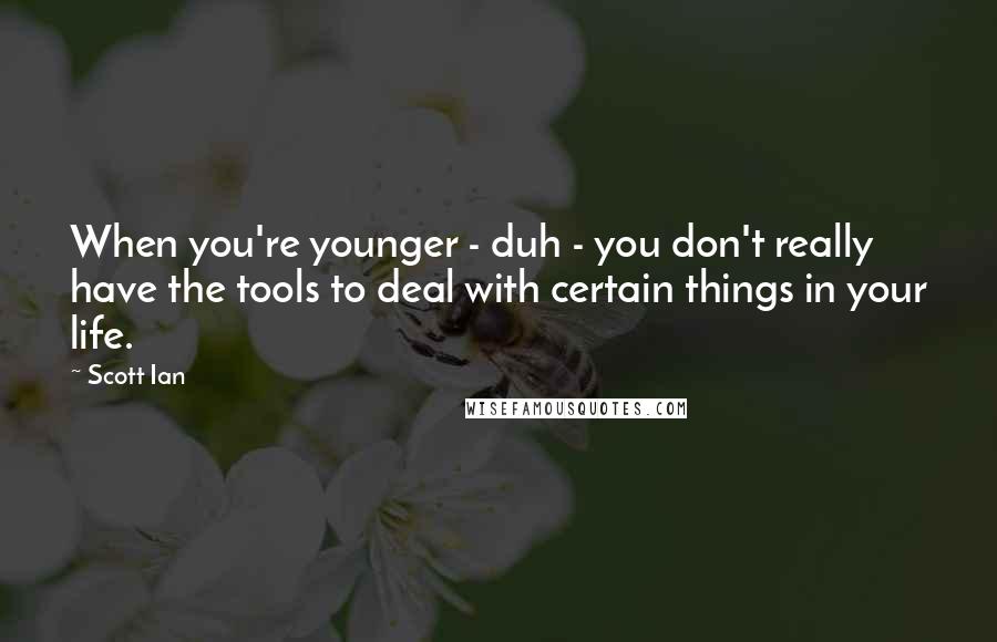 Scott Ian quotes: When you're younger - duh - you don't really have the tools to deal with certain things in your life.