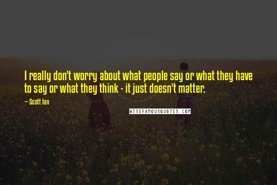 Scott Ian quotes: I really don't worry about what people say or what they have to say or what they think - it just doesn't matter. Scott Ian quotes: I really don't worry about what people say or what they have to say or what they think - it just doesn't matter.