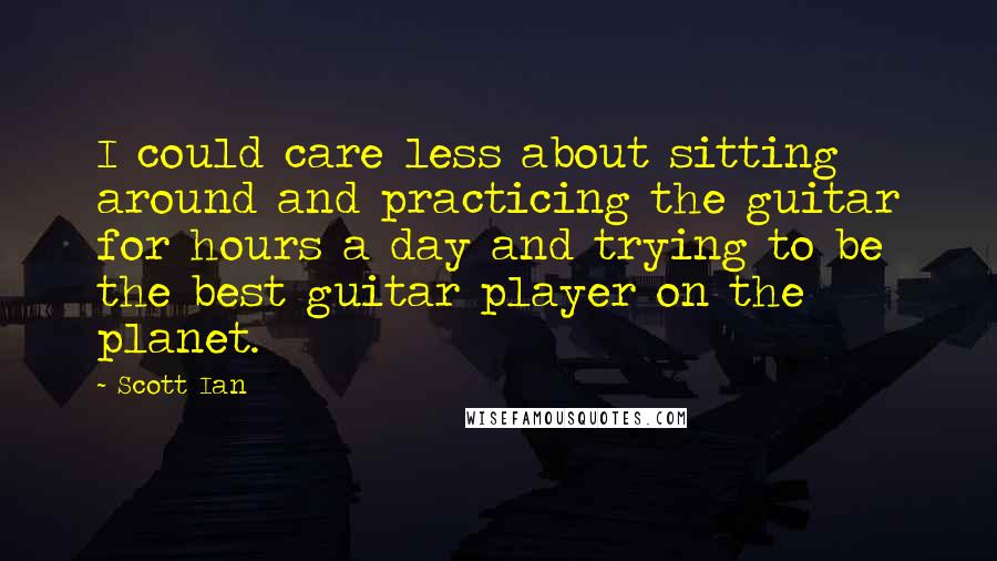 Scott Ian quotes: I could care less about sitting around and practicing the guitar for hours a day and trying to be the best guitar player on the planet.