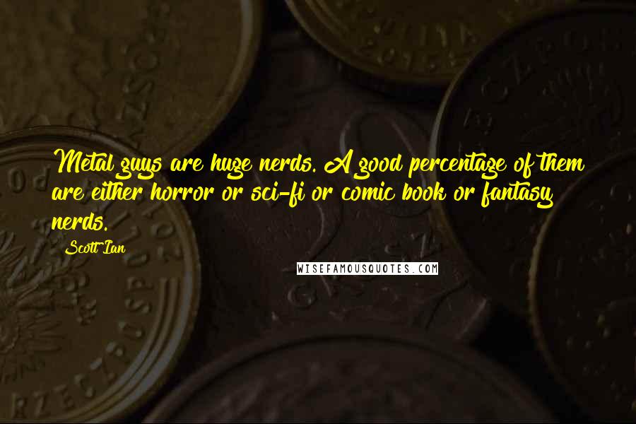 Scott Ian quotes: Metal guys are huge nerds. A good percentage of them are either horror or sci-fi or comic book or fantasy nerds. Scott Ian quotes: Metal guys are huge nerds. A good percentage of them are either horror or sci-fi or comic book or fantasy nerds.