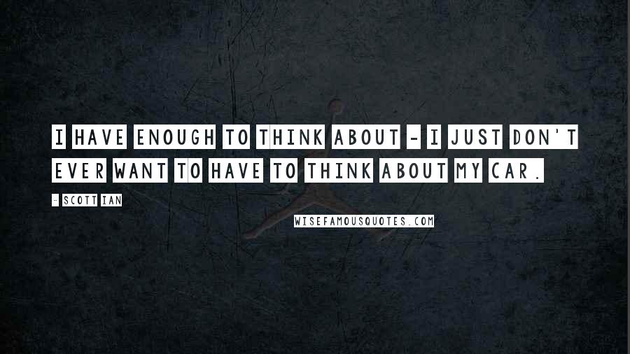 Scott Ian quotes: I have enough to think about - I just don't ever want to have to think about my car.