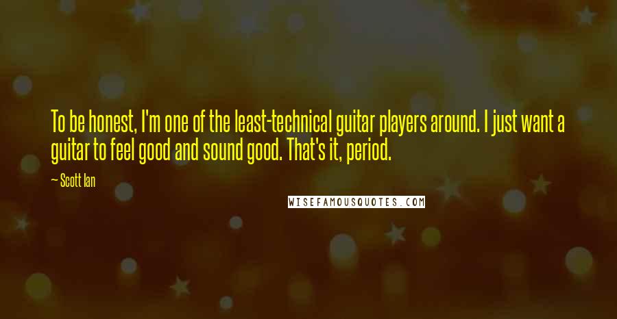 Scott Ian quotes: To be honest, I'm one of the least-technical guitar players around. I just want a guitar to feel good and sound good. That's it, period.