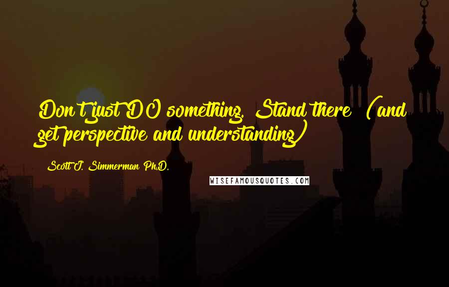 Scott J. Simmerman Ph.D. quotes: Don't just DO something. Stand there! (and get perspective and understanding)