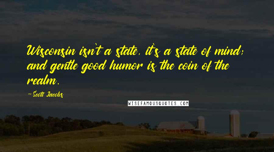 Scott Jacobs quotes: Wisconsin isn't a state, it's a state of mind; and gentle good humor is the coin of the realm.