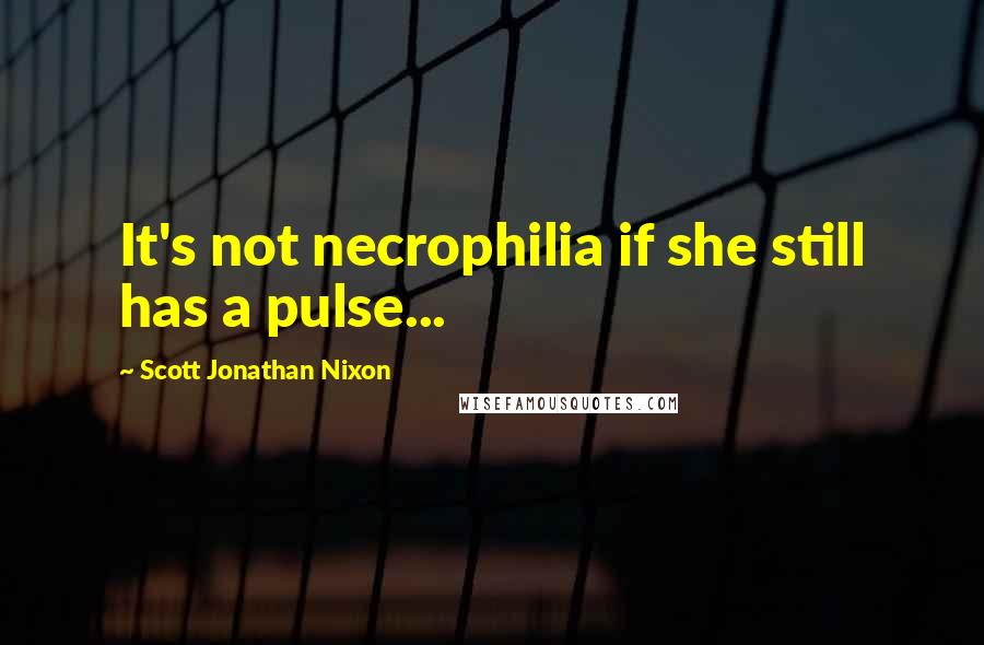 Scott Jonathan Nixon quotes: It's not necrophilia if she still has a pulse...