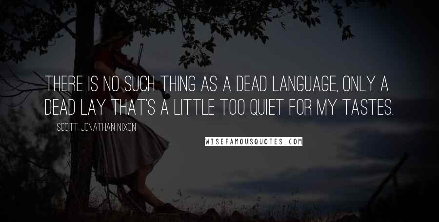 Scott Jonathan Nixon quotes: There is no such thing as a dead language, only a dead lay that's a little too quiet for my tastes.