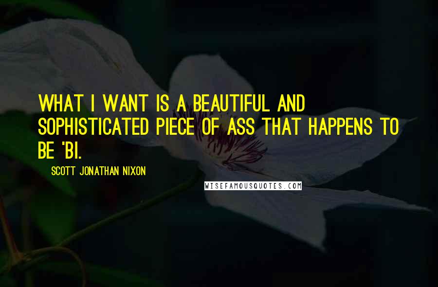 Scott Jonathan Nixon quotes: What I want is a beautiful and sophisticated piece of ass that happens to be 'bi.