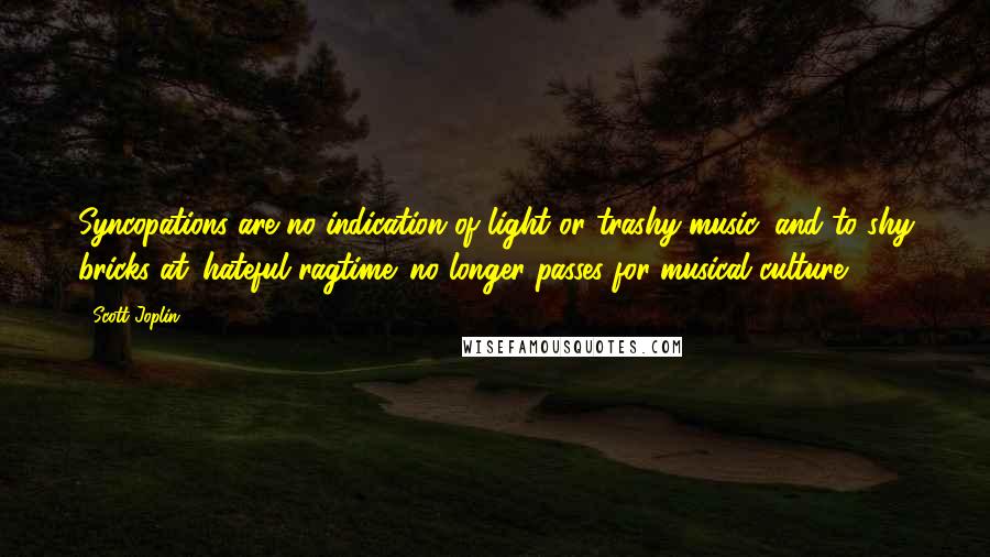 Scott Joplin quotes: Syncopations are no indication of light or trashy music, and to shy bricks at 'hateful ragtime' no longer passes for musical culture. Scott Joplin quotes: Syncopations are no indication of light or trashy music, and to shy bricks at 'hateful ragtime' no longer passes for musical culture.