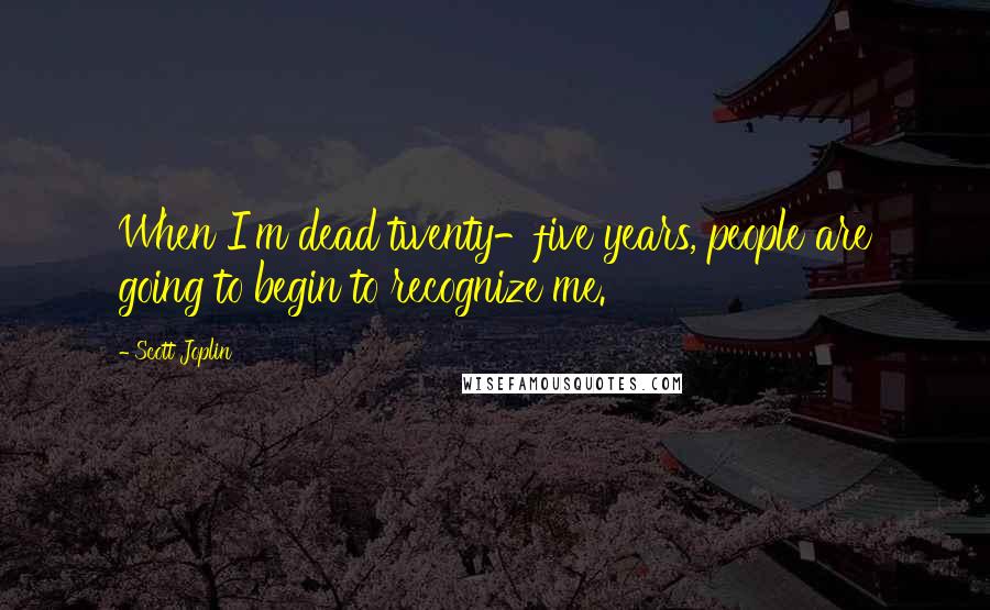Scott Joplin quotes: When I'm dead twenty-five years, people are going to begin to recognize me. Scott Joplin quotes: When I'm dead twenty-five years, people are going to begin to recognize me.