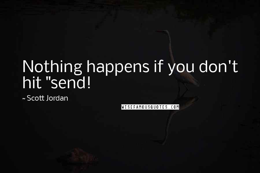 Scott Jordan quotes: Nothing happens if you don't hit "send!