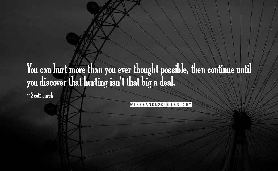 Scott Jurek quotes: You can hurt more than you ever thought possible, then continue until you discover that hurting isn't that big a deal.