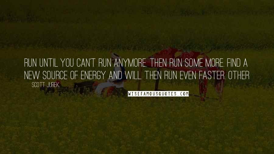 Scott Jurek quotes: Run until you can't run anymore. Then run some more. Find a new source of energy and will. Then run even faster. Other