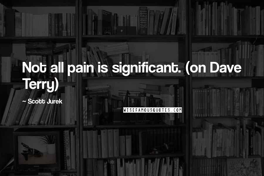 Scott Jurek quotes: Not all pain is significant. (on Dave Terry)