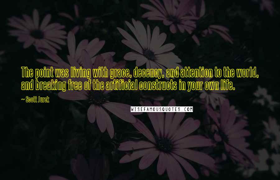 Scott Jurek quotes: The point was living with grace, decency, and attention to the world, and breaking free of the artificial constructs in your own life.
