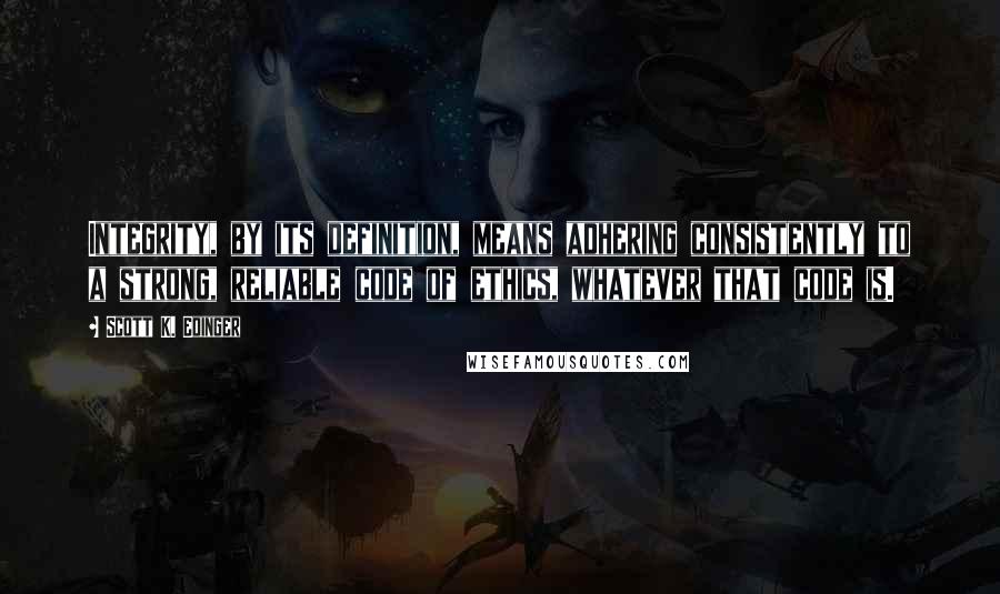 Scott K. Edinger quotes: Integrity, by its definition, means adhering consistently to a strong, reliable code of ethics, whatever that code is.