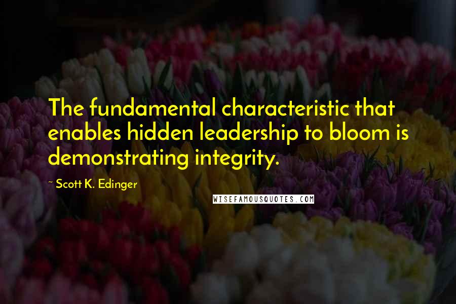 Scott K. Edinger quotes: The fundamental characteristic that enables hidden leadership to bloom is demonstrating integrity.