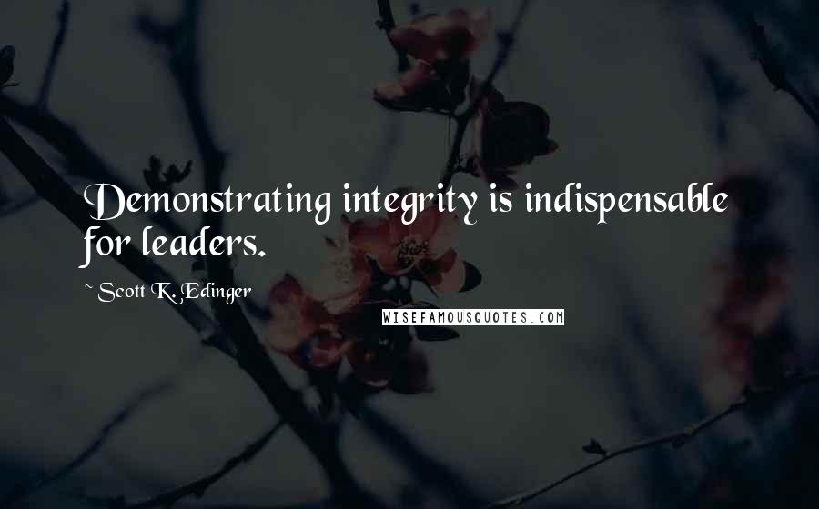 Scott K. Edinger quotes: Demonstrating integrity is indispensable for leaders.