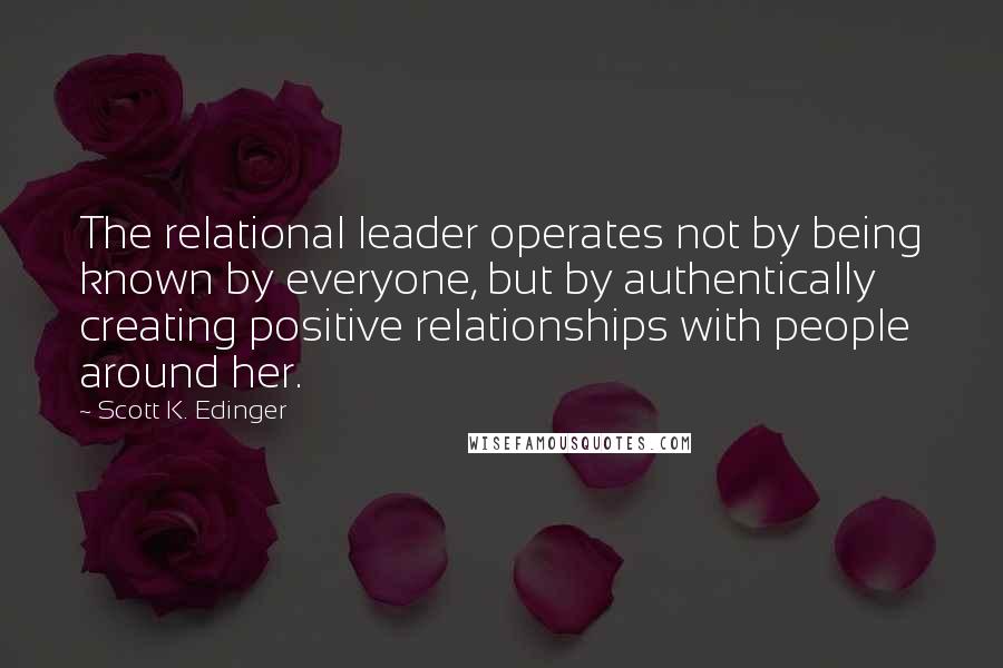 Scott K. Edinger quotes: The relational leader operates not by being known by everyone, but by authentically creating positive relationships with people around her.