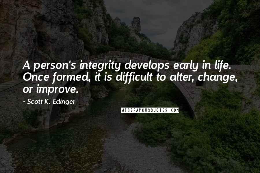 Scott K. Edinger quotes: A person's integrity develops early in life. Once formed, it is difficult to alter, change, or improve.