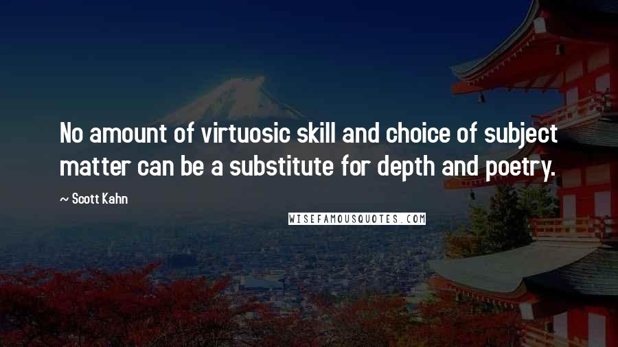 Scott Kahn quotes: No amount of virtuosic skill and choice of subject matter can be a substitute for depth and poetry.