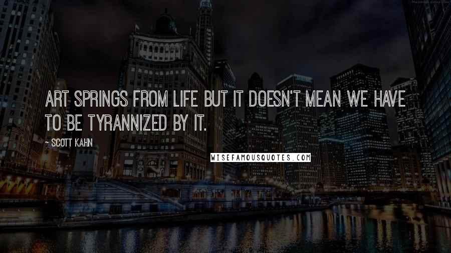 Scott Kahn quotes: Art springs from life but it doesn't mean we have to be tyrannized by it.