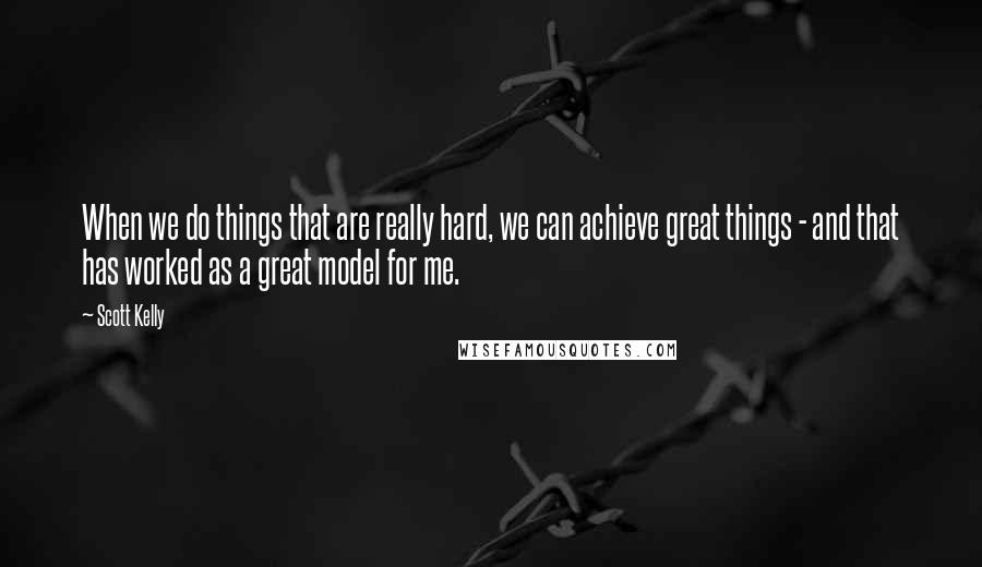 Scott Kelly quotes: When we do things that are really hard, we can achieve great things - and that has worked as a great model for me. Scott Kelly quotes: When we do things that are really hard, we can achieve great things - and that has worked as a great model for me.