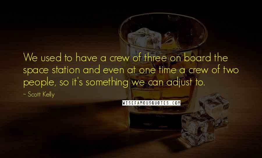 Scott Kelly quotes: We used to have a crew of three on board the space station and even at one time a crew of two people, so it's something we can adjust to. Scott Kelly quotes: We used to have a crew of three on board the space station and even at one time a crew of two people, so it's something we can adjust to.