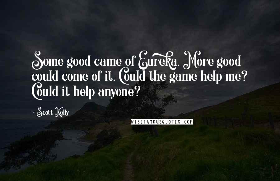 Scott Kelly quotes: Some good came of Eureka. More good could come of it. Could the game help me? Could it help anyone? Scott Kelly quotes: Some good came of Eureka. More good could come of it. Could the game help me? Could it help anyone?