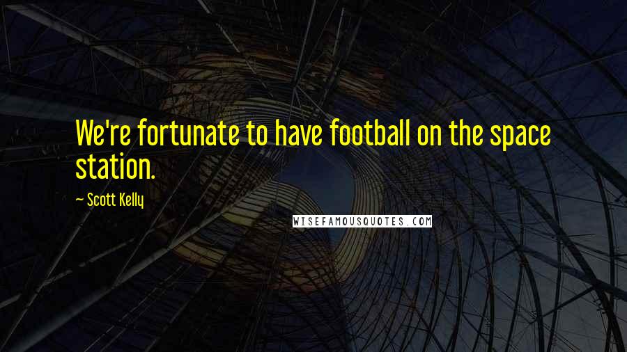 Scott Kelly quotes: We're fortunate to have football on the space station. Scott Kelly quotes: We're fortunate to have football on the space station.