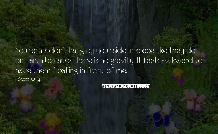 Scott Kelly quotes: Your arms don't hang by your side in space like they do on Earth because there is no gravity. It feels awkward to have them floating in front of me. Scott Kelly quotes: Your arms don't hang by your side in space like they do on Earth because there is no gravity. It feels awkward to have them floating in front of me.