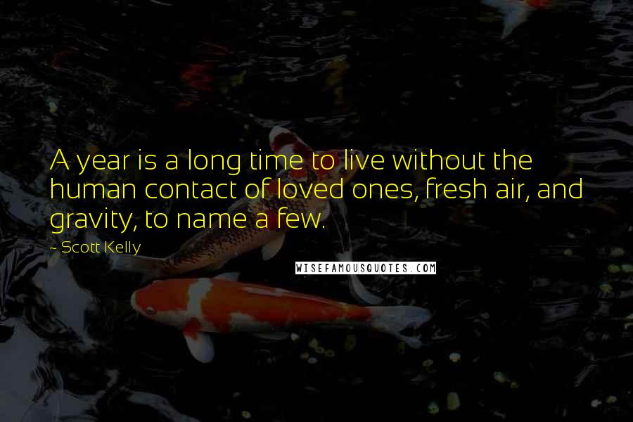 Scott Kelly quotes: A year is a long time to live without the human contact of loved ones, fresh air, and gravity, to name a few. Scott Kelly quotes: A year is a long time to live without the human contact of loved ones, fresh air, and gravity, to name a few.
