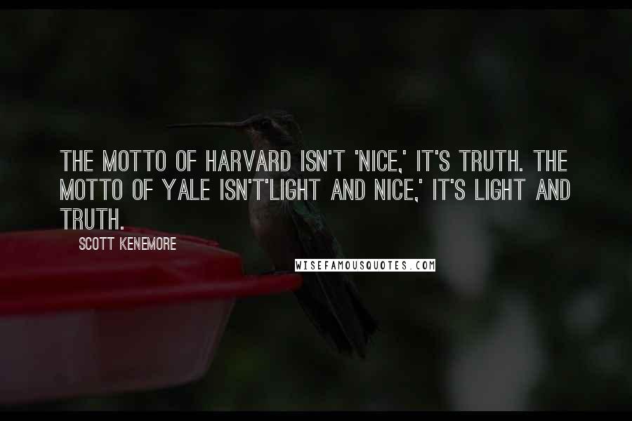 Scott Kenemore quotes: The motto of Harvard isn't 'nice,' it's truth. The motto of Yale isn't'light and nice,' it's light and truth. Scott Kenemore quotes: The motto of Harvard isn't 'nice,' it's truth. The motto of Yale isn't'light and nice,' it's light and truth.