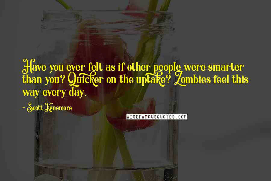 Scott Kenemore quotes: Have you ever felt as if other people were smarter than you? Quicker on the uptake? Zombies feel this way every day. Scott Kenemore quotes: Have you ever felt as if other people were smarter than you? Quicker on the uptake? Zombies feel this way every day.