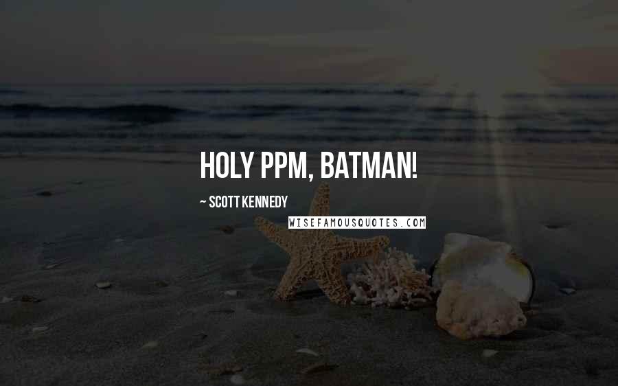 Scott Kennedy quotes: Holy ppm, Batman!