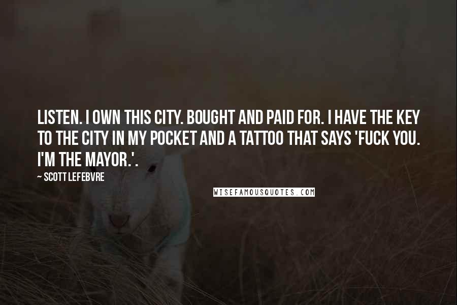 Scott Lefebvre quotes: Listen. I own this city. Bought and paid for. I have the key to the city in my pocket and a tattoo that says 'Fuck you. I'm the Mayor.'.