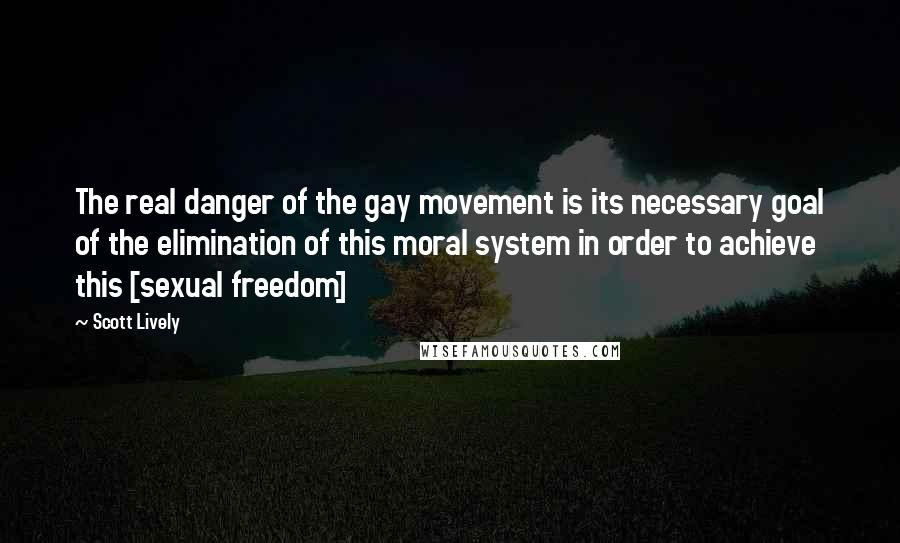 Scott Lively quotes: The real danger of the gay movement is its necessary goal of the elimination of this moral system in order to achieve this [sexual freedom]