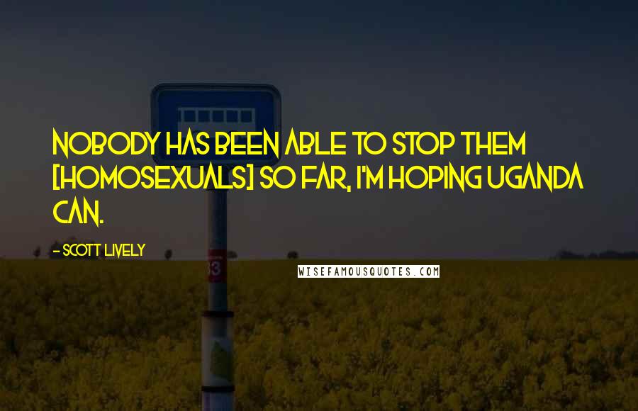 Scott Lively quotes: Nobody has been able to stop them [homosexuals] so far, I'm hoping Uganda can.