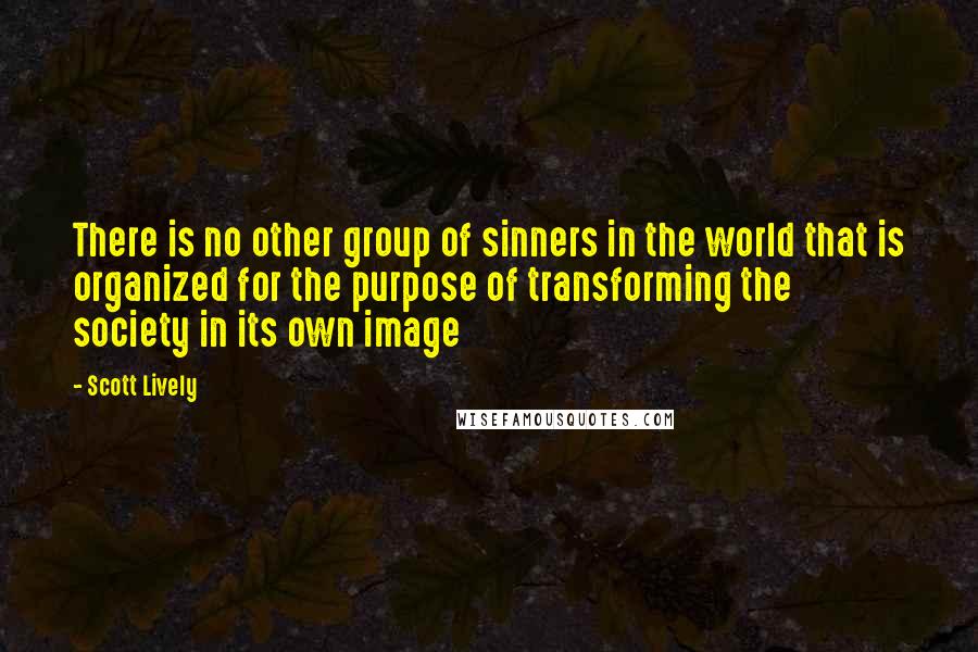 Scott Lively quotes: There is no other group of sinners in the world that is organized for the purpose of transforming the society in its own image