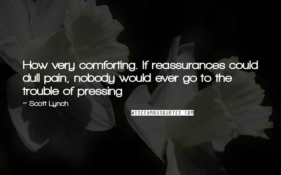 Scott Lynch quotes: How very comforting. If reassurances could dull pain, nobody would ever go to the trouble of pressing