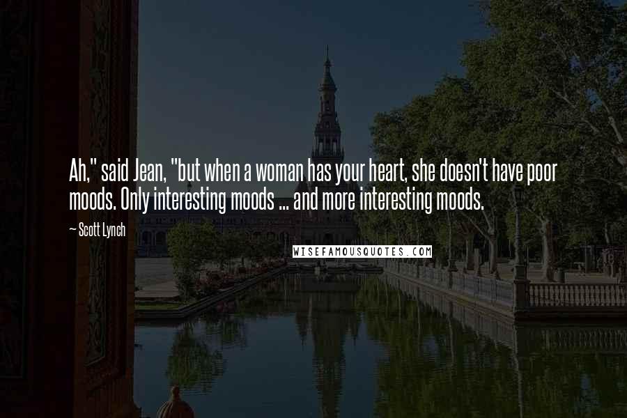 Scott Lynch quotes: Ah," said Jean, "but when a woman has your heart, she doesn't have poor moods. Only interesting moods ... and more interesting moods.