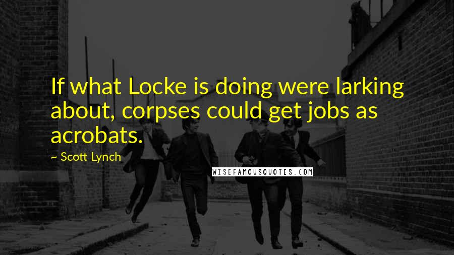 Scott Lynch quotes: If what Locke is doing were larking about, corpses could get jobs as acrobats.
